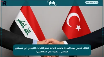 اتفاق تاريخي بين العراق وتركيا لزيادة حجم التبادل التجاري إلى مستوى قياسي.. تعرف على التفاصيل!